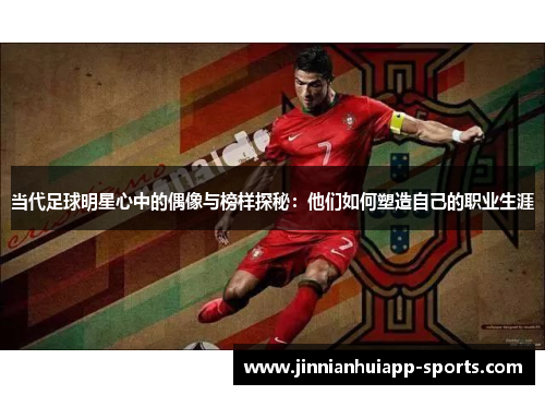 当代足球明星心中的偶像与榜样探秘：他们如何塑造自己的职业生涯