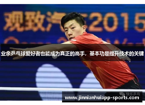 业余乒乓球爱好者也能成为真正的高手，基本功是提升技术的关键