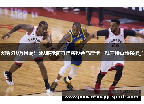 火箭310万捡漏！5队哄抢防守悍将投奔乌度卡，杜兰特再添强援_1