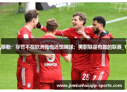 穆勒:尽管不在欧洲我也还想踢球;美职联是有趣的联赛_1