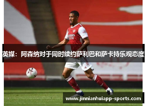 英媒：阿森纳对于同时续约萨利巴和萨卡持乐观态度