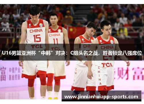 U16男篮亚洲杯“中韩”对决：C组头名之战，胜者锁定八强席位